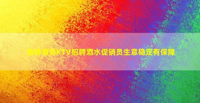 铁岭商务KTV招聘酒水促销员生意稳定有保障